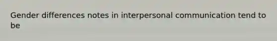 Gender differences notes in interpersonal communication tend to be