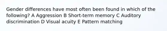 Gender differences have most often been found in which of the following? A Aggression B Short-term memory C Auditory discrimination D Visual acuity E Pattern matching