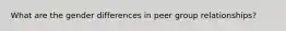 What are the gender differences in peer group relationships?