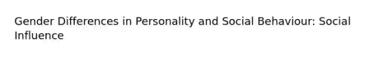 Gender Differences in Personality and Social Behaviour: Social Influence