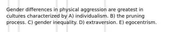 Gender differences in physical aggression are greatest in cultures characterized by A) individualism. B) the pruning process. C) gender inequality. D) extraversion. E) egocentrism.