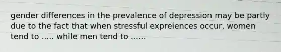 gender differences in the prevalence of depression may be partly due to the fact that when stressful expreiences occur, women tend to ..... while men tend to ......