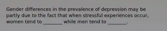 Gender differences in the prevalence of depression may be partly due to the fact that when stressful experiences occur, women tend to ________ while men tend to ________.