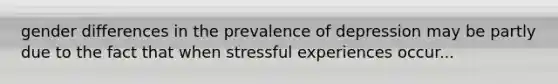 gender differences in the prevalence of depression may be partly due to the fact that when stressful experiences occur...