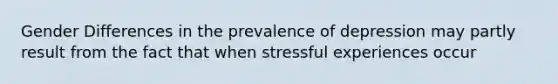 Gender Differences in the prevalence of depression may partly result from the fact that when stressful experiences occur