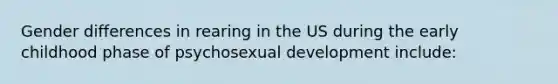 Gender differences in rearing in the US during the early childhood phase of psychosexual development include: