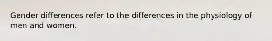 Gender differences refer to the differences in the physiology of men and women.