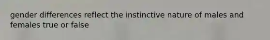 gender differences reflect the instinctive nature of males and females true or false
