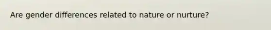 Are gender differences related to nature or nurture?