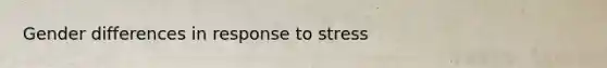 Gender differences in response to stress