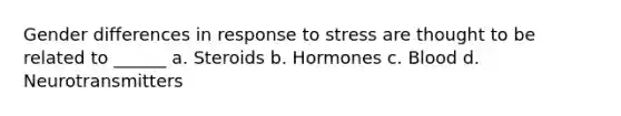 Gender differences in response to stress are thought to be related to ______ a. Steroids b. Hormones c. Blood d. Neurotransmitters