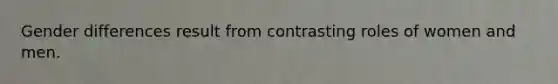 Gender differences result from contrasting roles of women and men.