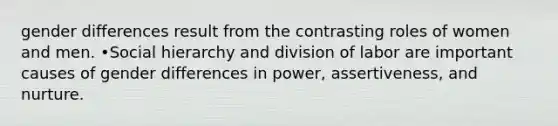 gender differences result from the contrasting roles of women and men. •Social hierarchy and division of labor are important causes of gender differences in power, assertiveness, and nurture.