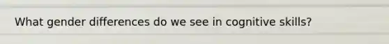 What gender differences do we see in cognitive skills?