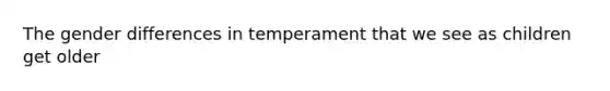 The gender differences in temperament that we see as children get older