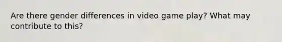 Are there gender differences in video game play? What may contribute to this?