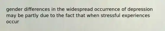 gender differences in the widespread occurrence of depression may be partly due to the fact that when stressful experiences occur