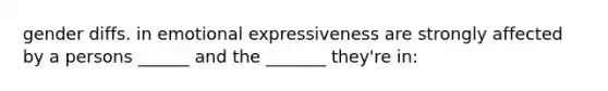 gender diffs. in emotional expressiveness are strongly affected by a persons ______ and the _______ they're in: