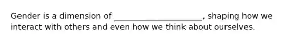 Gender is a dimension of ______________________, shaping how we interact with others and even how we think about ourselves.