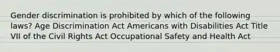 Gender discrimination is prohibited by which of the following laws? Age Discrimination Act Americans with Disabilities Act Title VII of the Civil Rights Act Occupational Safety and Health Act