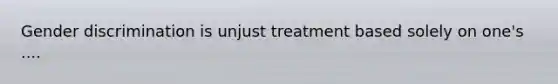 Gender discrimination is unjust treatment based solely on one's ....