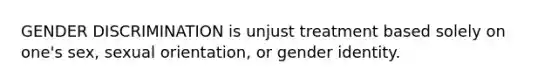 GENDER DISCRIMINATION is unjust treatment based solely on one's sex, sexual orientation, or gender identity.