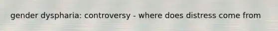 gender dyspharia: controversy - where does distress come from