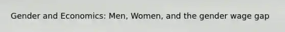 Gender and Economics: Men, Women, and the gender wage gap