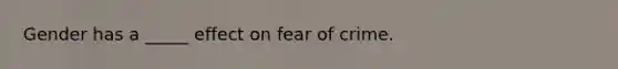 Gender has a _____ effect on fear of crime.