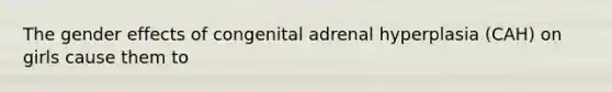 The gender effects of congenital adrenal hyperplasia (CAH) on girls cause them to