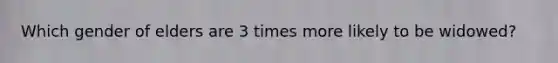 Which gender of elders are 3 times more likely to be widowed?