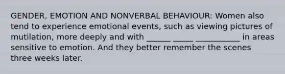 GENDER, EMOTION AND NONVERBAL BEHAVIOUR: Women also tend to experience emotional events, such as viewing pictures of mutilation, more deeply and with ______ _____ ___________ in areas sensitive to emotion. And they better remember the scenes three weeks later.