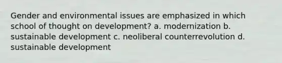 Gender and environmental issues are emphasized in which school of thought on development? a. modernization b. sustainable development c. neoliberal counterrevolution d. sustainable development