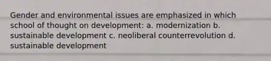 Gender and environmental issues are emphasized in which school of thought on development: a. modernization b. sustainable development c. neoliberal counterrevolution d. sustainable development