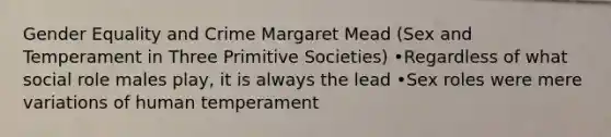 Gender Equality and Crime Margaret Mead (Sex and Temperament in Three Primitive Societies) •Regardless of what social role males play, it is always the lead •Sex roles were mere variations of human temperament