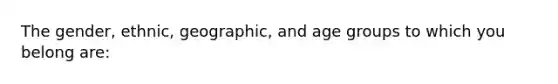 The gender, ethnic, geographic, and age groups to which you belong are: