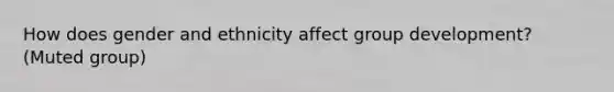 How does gender and ethnicity affect group development? (Muted group)