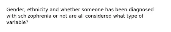 Gender, ethnicity and whether someone has been diagnosed with schizophrenia or not are all considered what type of variable?