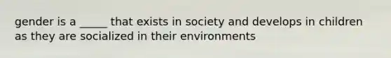 gender is a _____ that exists in society and develops in children as they are socialized in their environments