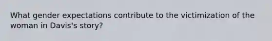 What gender expectations contribute to the victimization of the woman in Davis's story?