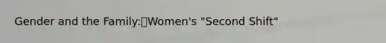 Gender and the Family:Women's "Second Shift"