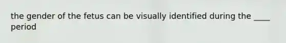 the gender of the fetus can be visually identified during the ____ period