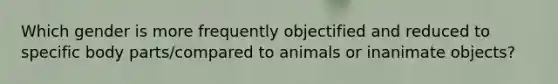 Which gender is more frequently objectified and reduced to specific body parts/compared to animals or inanimate objects?