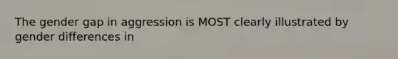 The gender gap in aggression is MOST clearly illustrated by gender differences in