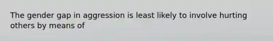 The gender gap in aggression is least likely to involve hurting others by means of