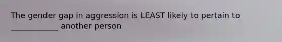 The gender gap in aggression is LEAST likely to pertain to ____________ another person