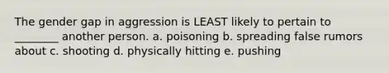 The gender gap in aggression is LEAST likely to pertain to ________ another person. a. poisoning b. spreading false rumors about c. shooting d. physically hitting e. pushing