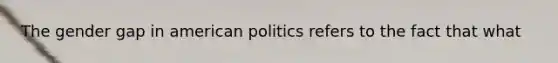 The gender gap in american politics refers to the fact that what