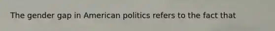 The gender gap in American politics refers to the fact that