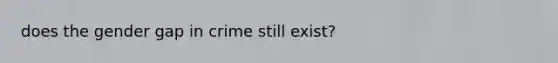 does the gender gap in crime still exist?